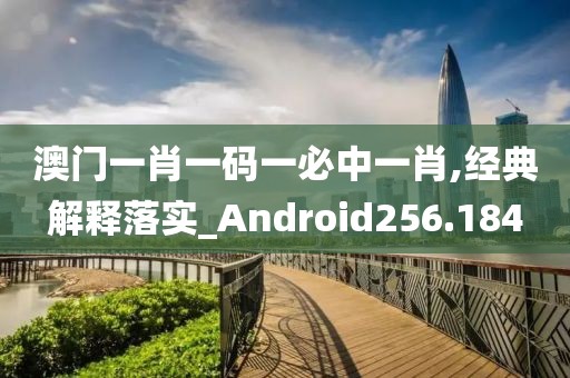 澳門一肖一碼一必中一肖,經典解釋落實_Android256.184