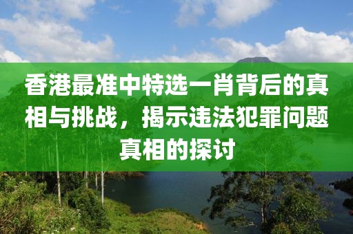 香港最準中特選一肖背后的真相與挑戰，揭示違法犯罪問題真相的探討