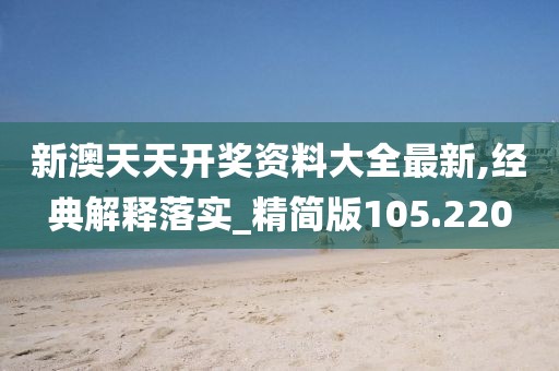 新澳天天開獎資料大全最新,經典解釋落實_精簡版105.220