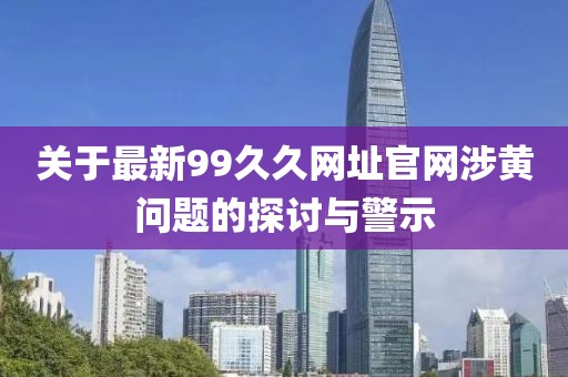 關于最新99久久網址官網涉黃問題的探討與警示