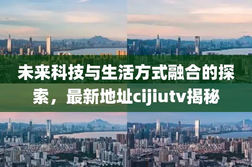 未來科技與生活方式融合的探索，最新地址cijiutv揭秘