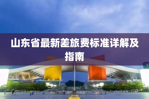 山東省最新差旅費(fèi)標(biāo)準(zhǔn)詳解及指南