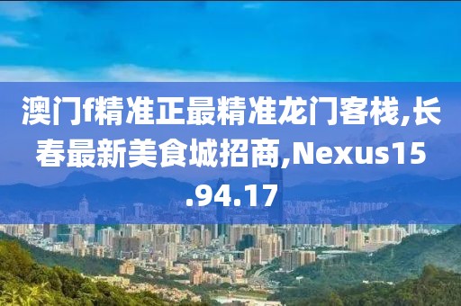 澳門f精準正最精準龍門客棧,長春最新美食城招商,Nexus15.94.17