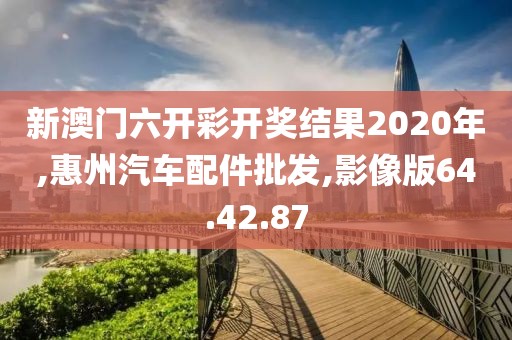 新澳門六開彩開獎結果2020年,惠州汽車配件批發,影像版64.42.87