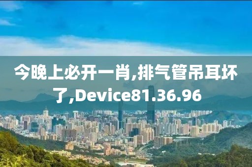 今晚上必開一肖,排氣管吊耳壞了,Device81.36.96