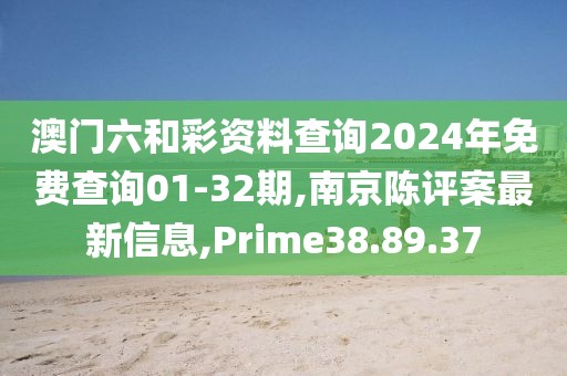 澳門六和彩資料查詢2024年免費查詢01-32期,南京陳評案最新信息,Prime38.89.37