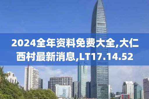 2024全年資料免費(fèi)大全,大仁西村最新消息,LT17.14.52