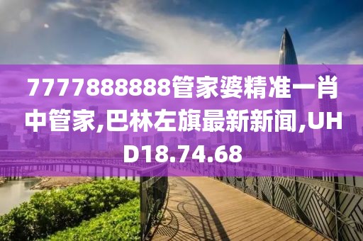 7777888888管家婆精準(zhǔn)一肖中管家,巴林左旗最新新聞,UHD18.74.68
