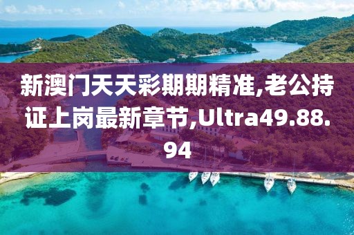 新澳門天天彩期期精準(zhǔn),老公持證上崗最新章節(jié),Ultra49.88.94
