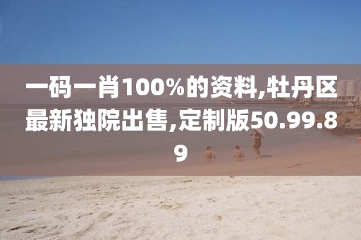 一碼一肖100%的資料,牡丹區(qū)最新獨院出售,定制版50.99.89