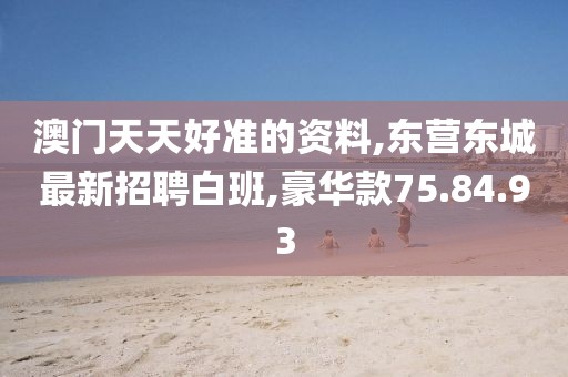 澳門天天好準(zhǔn)的資料,東營(yíng)東城最新招聘白班,豪華款75.84.93