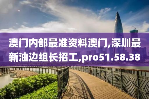 澳門內(nèi)部最準(zhǔn)資料澳門,深圳最新油邊組長(zhǎng)招工,pro51.58.38