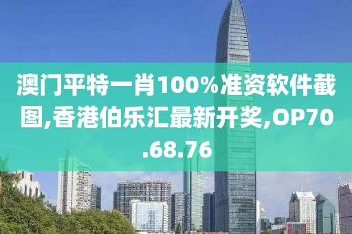 澳門平特一肖100%準資軟件截圖,香港伯樂匯最新開獎,OP70.68.76