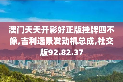 澳門天天開彩好正版掛牌四不像,吉利遠景發動機總成,社交版92.82.37