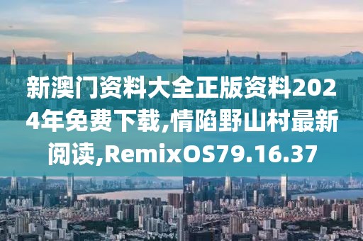 新澳門資料大全正版資料2024年免費下載,情陷野山村最新閱讀,RemixOS79.16.37