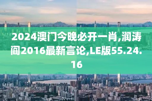2024澳門今晚必開一肖,潤濤閻2016最新言論,LE版55.24.16