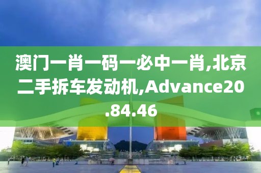 澳門一肖一碼一必中一肖,北京二手拆車發(fā)動(dòng)機(jī),Advance20.84.46