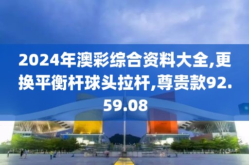 2024年澳彩綜合資料大全,更換平衡桿球頭拉桿,尊貴款92.59.08
