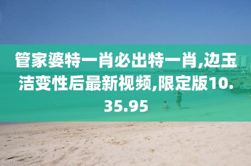 管家婆特一肖必出特一肖,邊玉潔變性后最新視頻,限定版10.35.95
