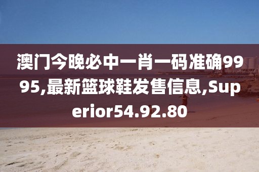 澳門今晚必中一肖一碼準確9995,最新籃球鞋發售信息,Superior54.92.80