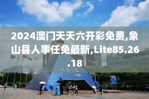 2024澳門天天六開彩免費,象山縣人事任免最新,Lite85.26.18