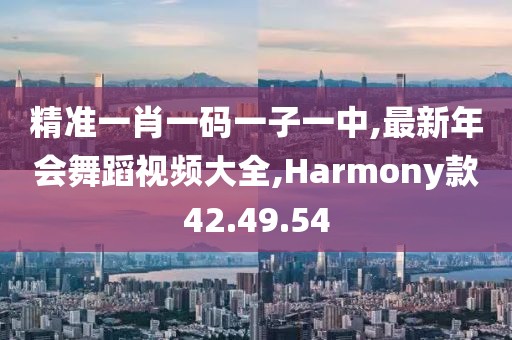 精準一肖一碼一子一中,最新年會舞蹈視頻大全,Harmony款42.49.54