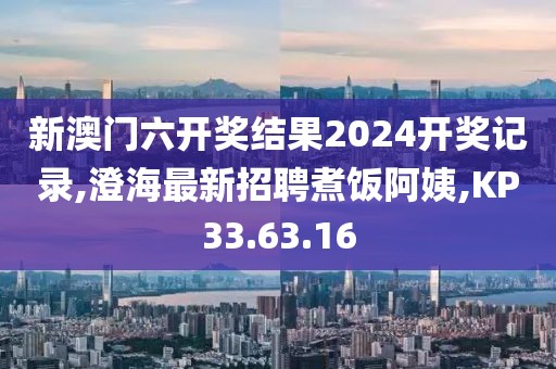 新澳門六開獎結果2024開獎記錄,澄海最新招聘煮飯阿姨,KP33.63.16