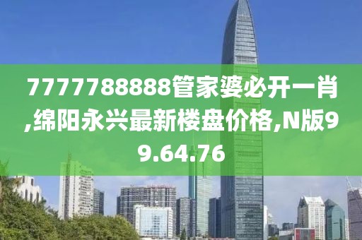 7777788888管家婆必開一肖,綿陽(yáng)永興最新樓盤價(jià)格,N版99.64.76