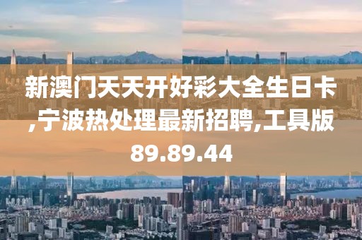 新澳門天天開好彩大全生日卡,寧波熱處理最新招聘,工具版89.89.44