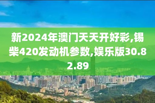 新2024年澳門天天開好彩,錫柴420發(fā)動(dòng)機(jī)參數(shù),娛樂版30.82.89