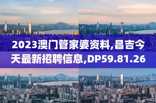 2023澳門管家婆資料,昌吉今天最新招聘信息,DP59.81.26