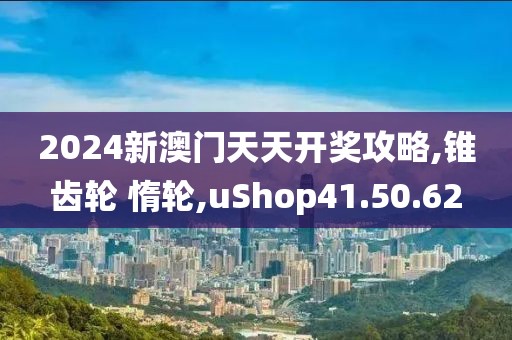 2024新澳門天天開獎攻略,錐齒輪 惰輪,uShop41.50.62