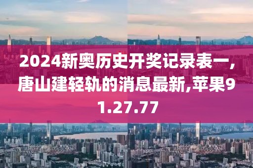 2024新奧歷史開獎記錄表一,唐山建輕軌的消息最新,蘋果91.27.77