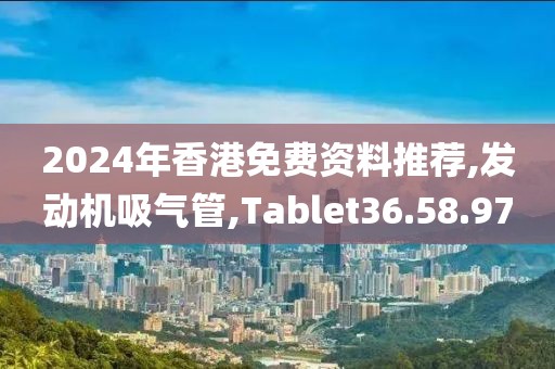 2024年香港免費(fèi)資料推薦,發(fā)動(dòng)機(jī)吸氣管,Tablet36.58.97