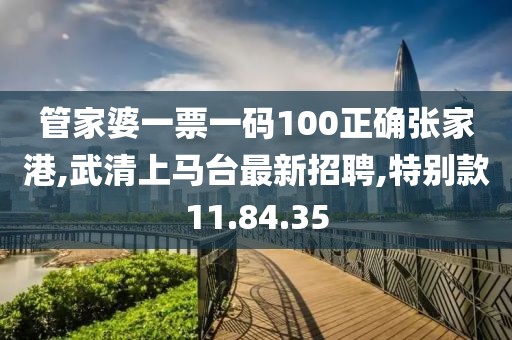 管家婆一票一碼100正確張家港,武清上馬臺(tái)最新招聘,特別款11.84.35