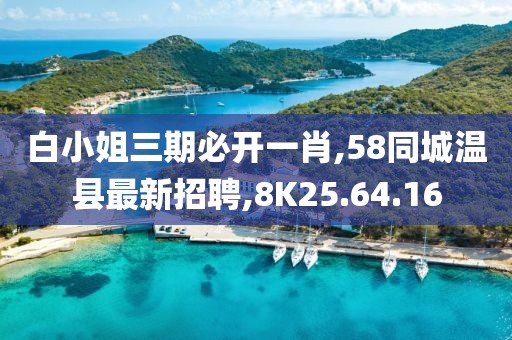 白小姐三期必開一肖,58同城溫縣最新招聘,8K25.64.16