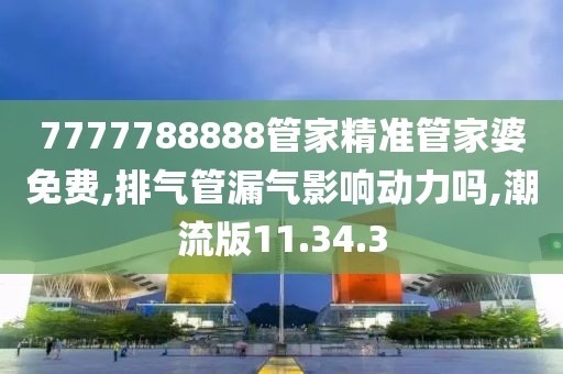 7777788888管家精準管家婆免費,排氣管漏氣影響動力嗎,潮流版11.34.3