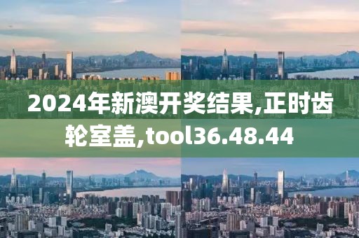 2024年新澳開獎結(jié)果,正時齒輪室蓋,tool36.48.44