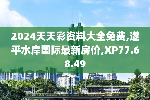 2024天天彩資料大全免費(fèi),遂平水岸國(guó)際最新房?jī)r(jià),XP77.68.49