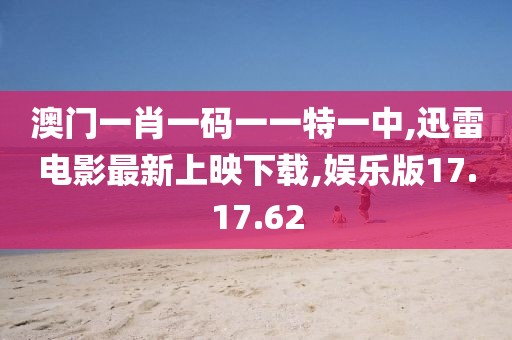 澳門一肖一碼一一特一中,迅雷電影最新上映下載,娛樂版17.17.62