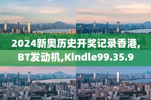 2024新奧歷史開獎記錄香港,BT發動機,Kindle99.35.9