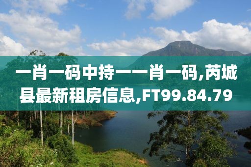 一肖一碼中持一一肖一碼,芮城縣最新租房信息,FT99.84.79