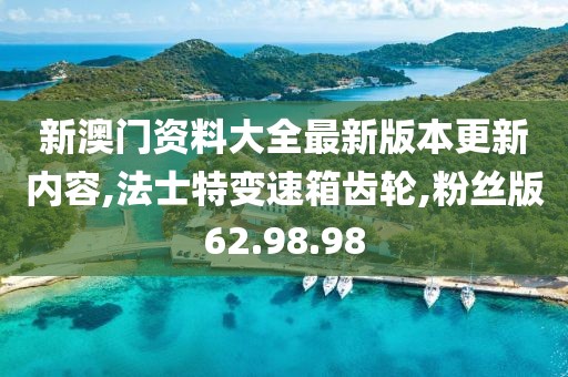 新澳門資料大全最新版本更新內(nèi)容,法士特變速箱齒輪,粉絲版62.98.98