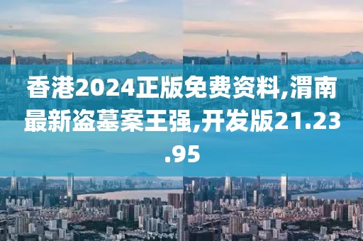 香港2024正版免費資料,渭南最新盜墓案王強,開發版21.23.95