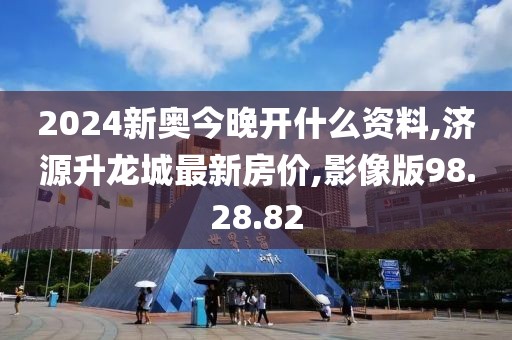 2024新奧今晚開什么資料,濟(jì)源升龍城最新房價,影像版98.28.82
