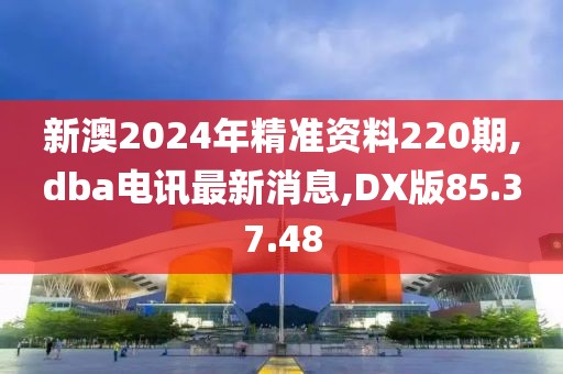 新澳2024年精準資料220期,dba電訊最新消息,DX版85.37.48