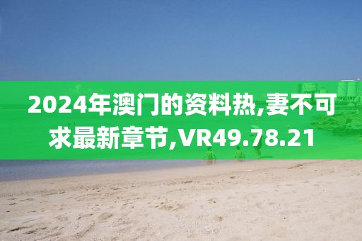 2024年澳門的資料熱,妻不可求最新章節,VR49.78.21