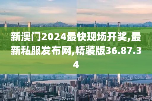 新澳門2024最快現(xiàn)場開獎,最新私服發(fā)布網(wǎng),精裝版36.87.34