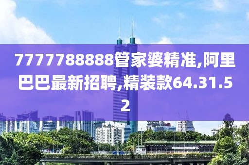 7777788888管家婆精準,阿里巴巴最新招聘,精裝款64.31.52