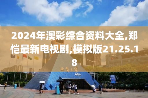 2024年澳彩綜合資料大全,鄭愷最新電視劇,模擬版21.25.18